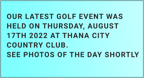 OUR LATEST GOLF EVENT WASHELD ON THURSDAY, AUGUST 17TH 2022 AT THANA CITY COUNTRY CLUB.SEE PHOTOS OF THE DAY SHORTLY